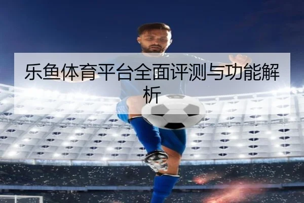 乐鱼体育平台全面评测与功能解析